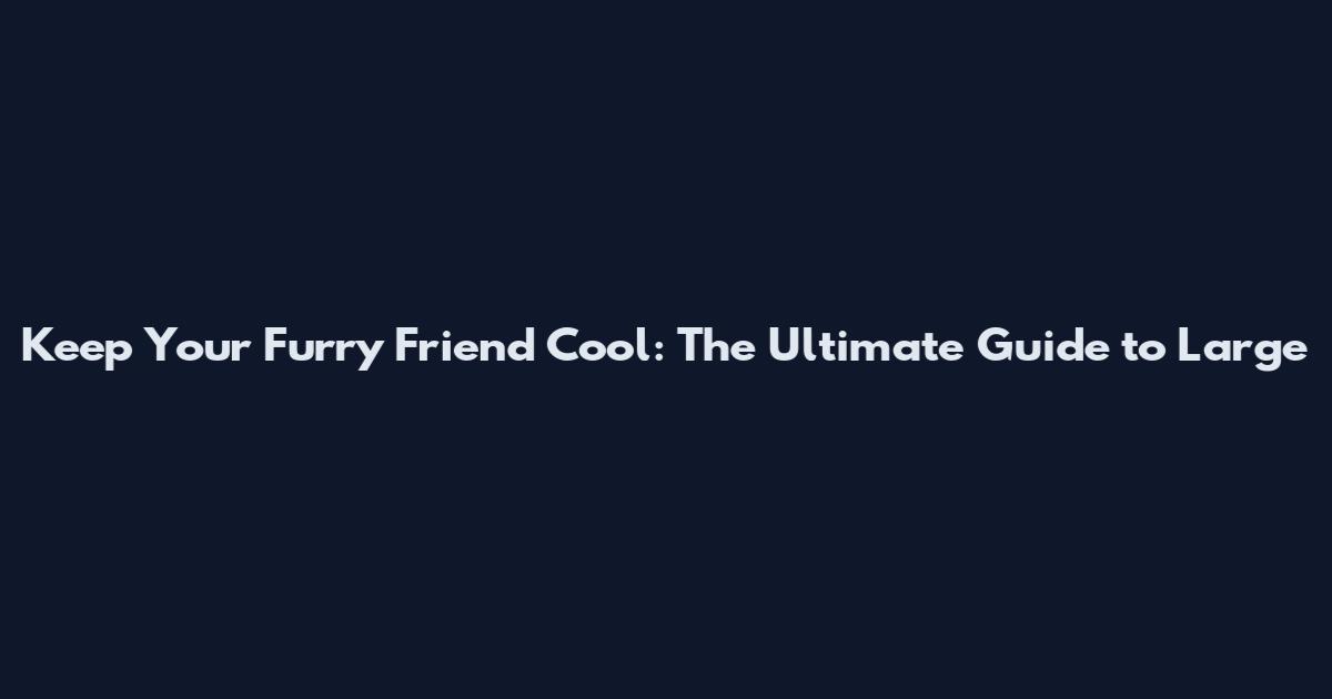 Keep Your Furry Friend Cool: The Ultimate Guide to Large