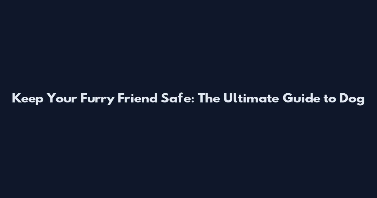 Keep Your Furry Friend Safe: The Ultimate Guide to Dog