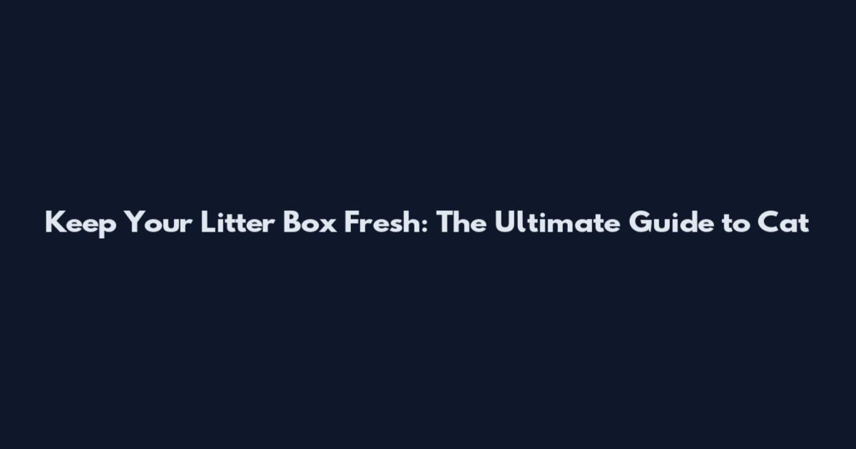 Keep Your Litter Box Fresh: The Ultimate Guide to Cat