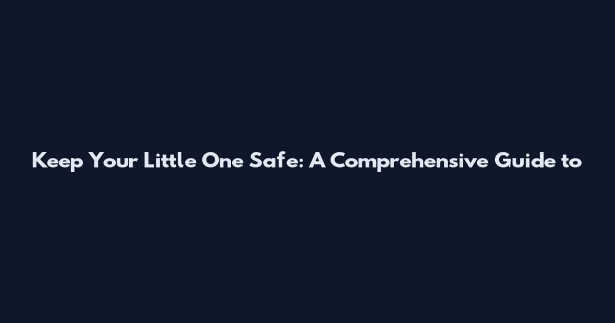 Keep Your Little One Safe: A Comprehensive Guide to