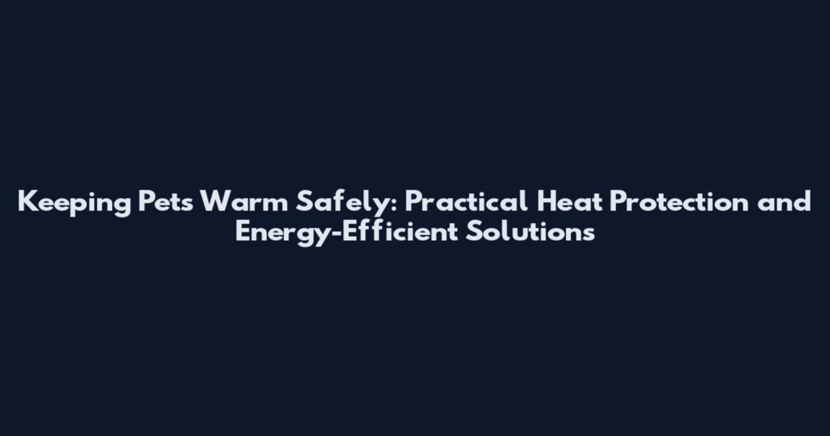 Keeping Pets Warm Safely: Practical Heat Protection and Energy-Efficient Solutions