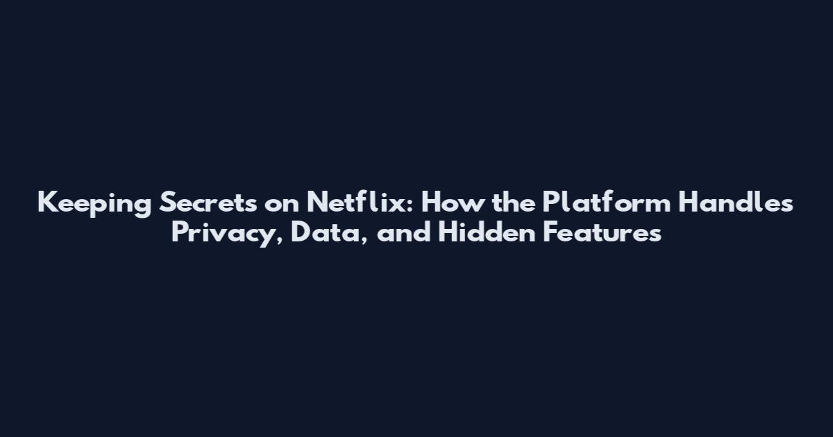 Keeping Secrets on Netflix: How the Platform Handles Privacy, Data, and Hidden Features