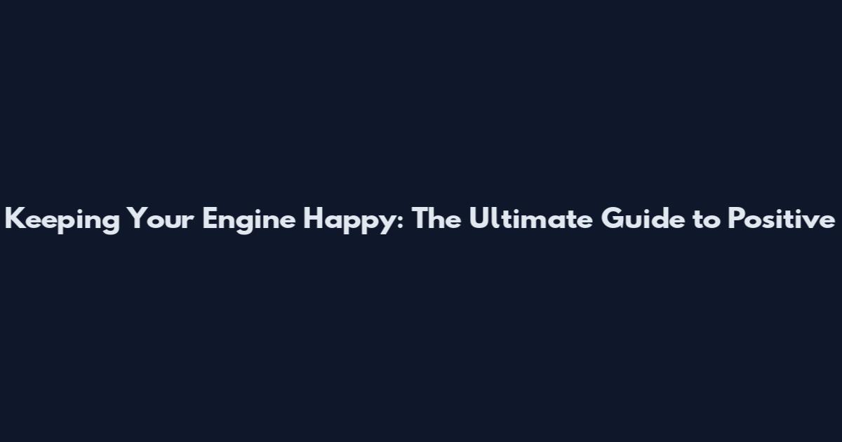 Keeping Your Engine Happy: The Ultimate Guide to Positive