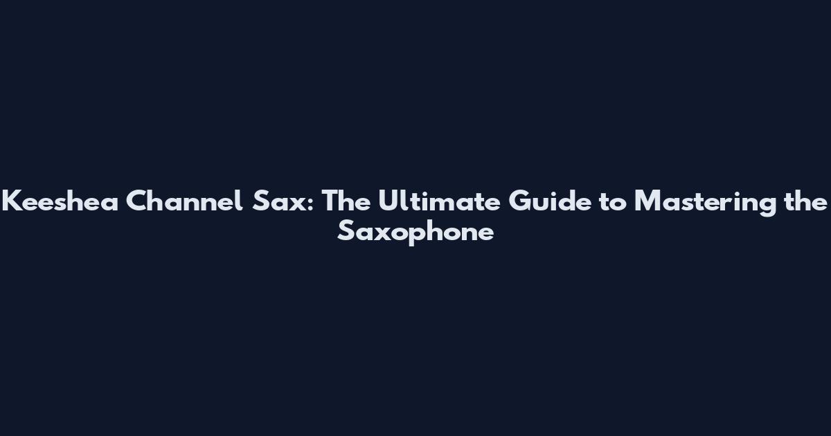 Keeshea Channel Sax: The Ultimate Guide to Mastering the Saxophone