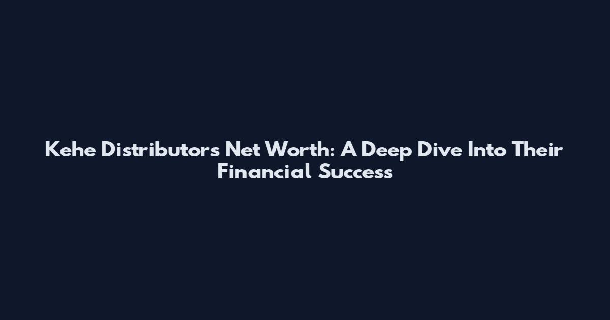 Kehe Distributors Net Worth: A Deep Dive Into Their Financial Success