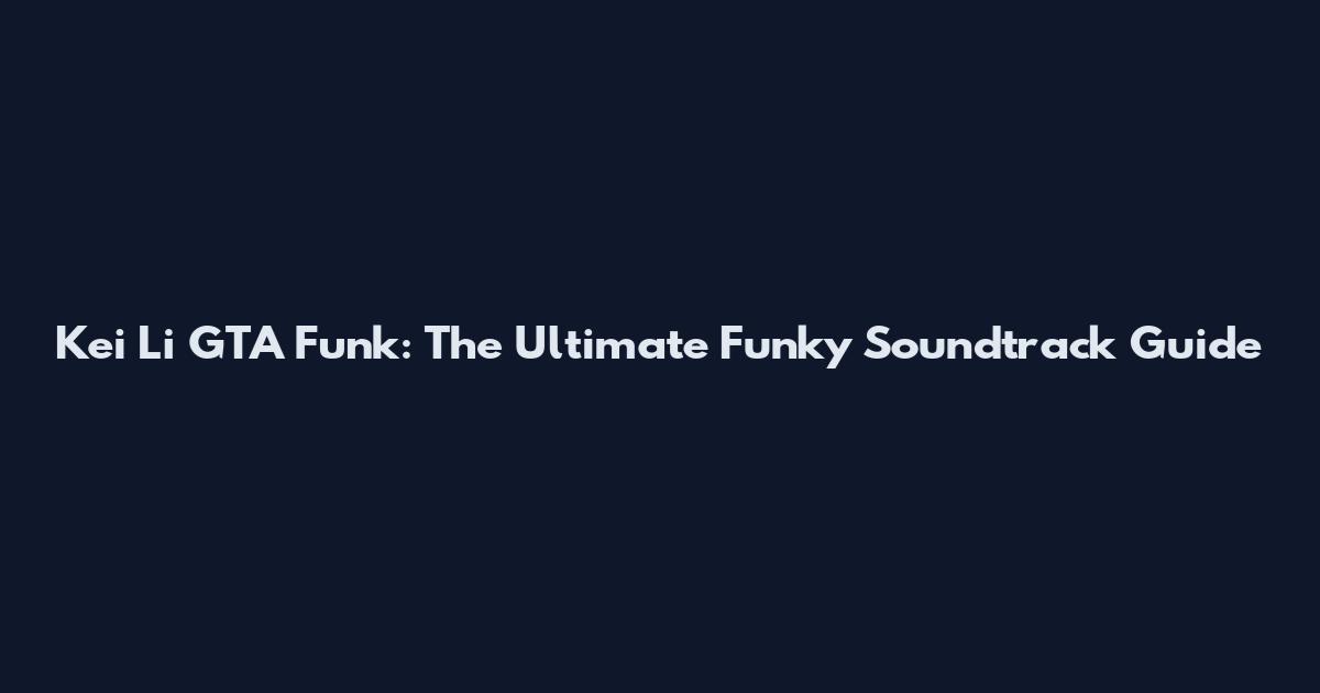 Kei Li GTA Funk: The Ultimate Funky Soundtrack Guide