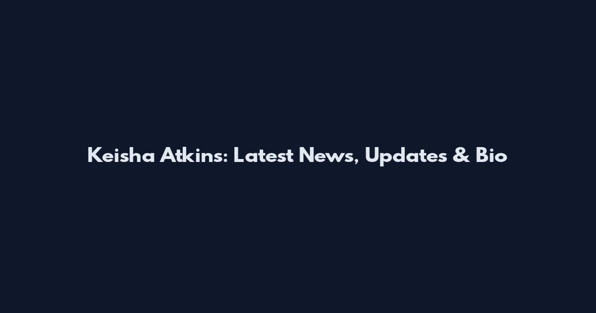 Keisha Atkins: Latest News, Updates & Bio