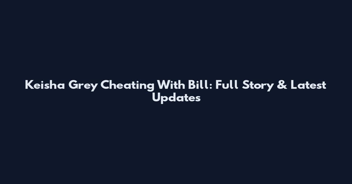 Keisha Grey Cheating With Bill: Full Story & Latest Updates