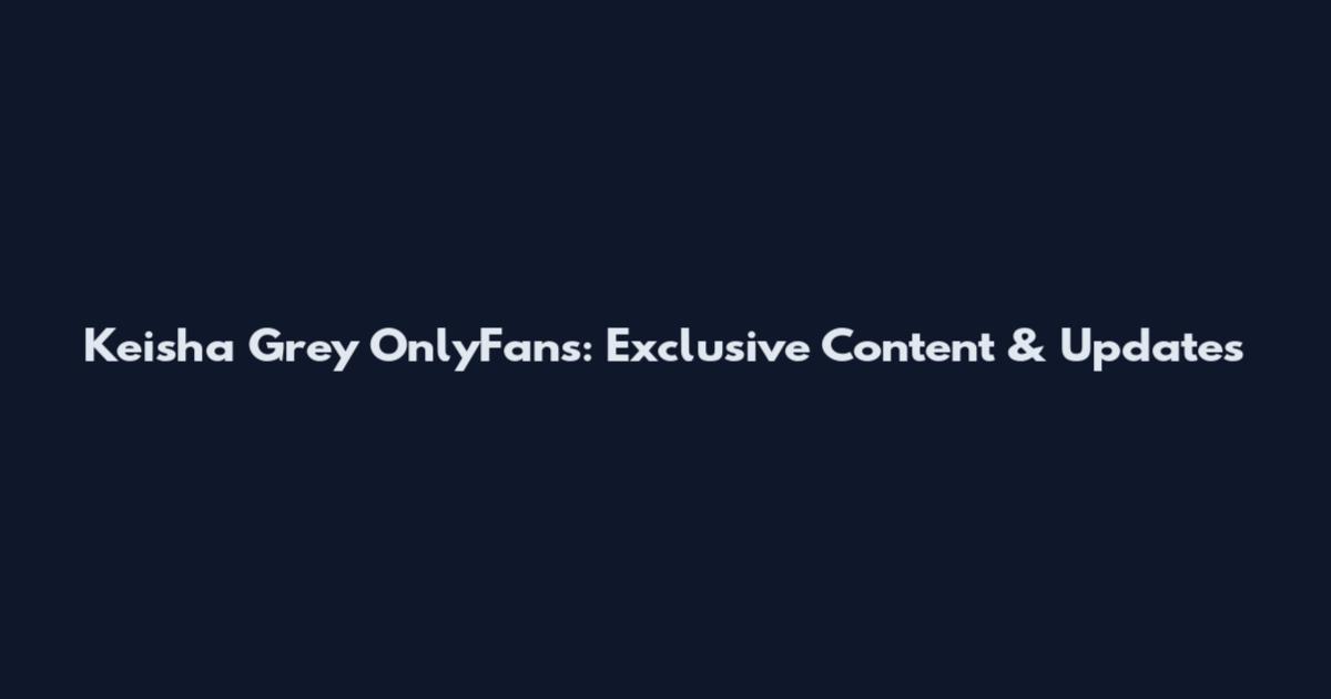 Keisha Grey OnlyFans: Exclusive Content & Updates