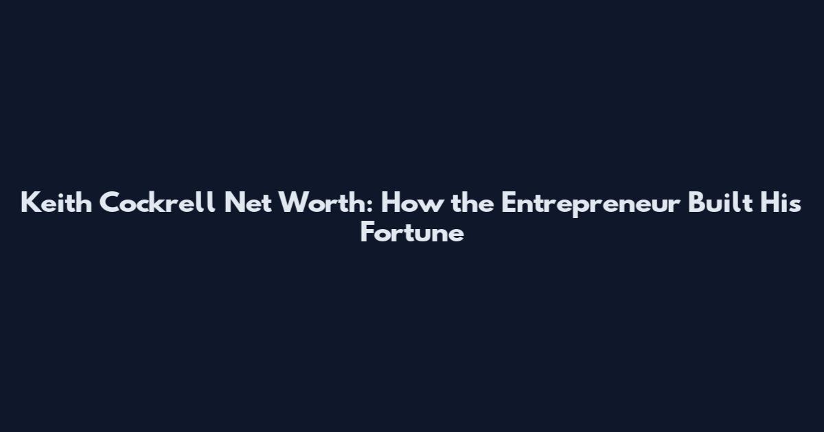 Keith Cockrell Net Worth: How the Entrepreneur Built His Fortune