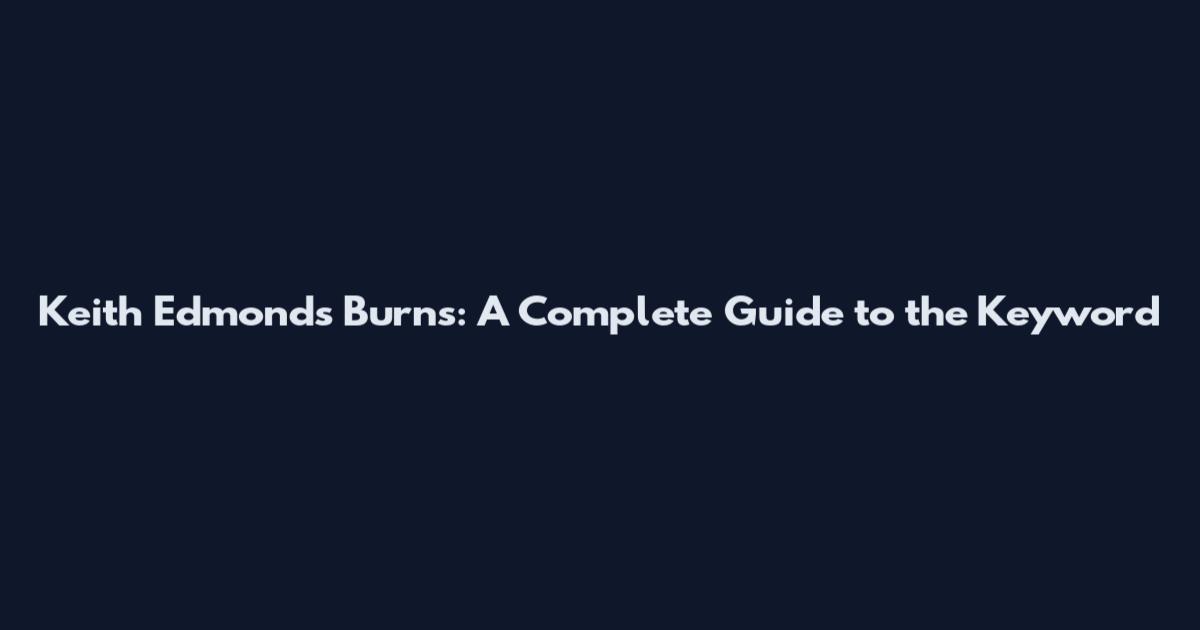 Keith Edmonds Burns: A Complete Guide to the Keyword