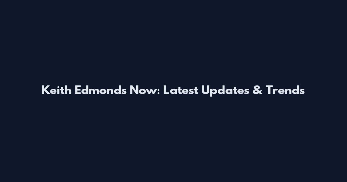 Keith Edmonds Now: Latest Updates & Trends