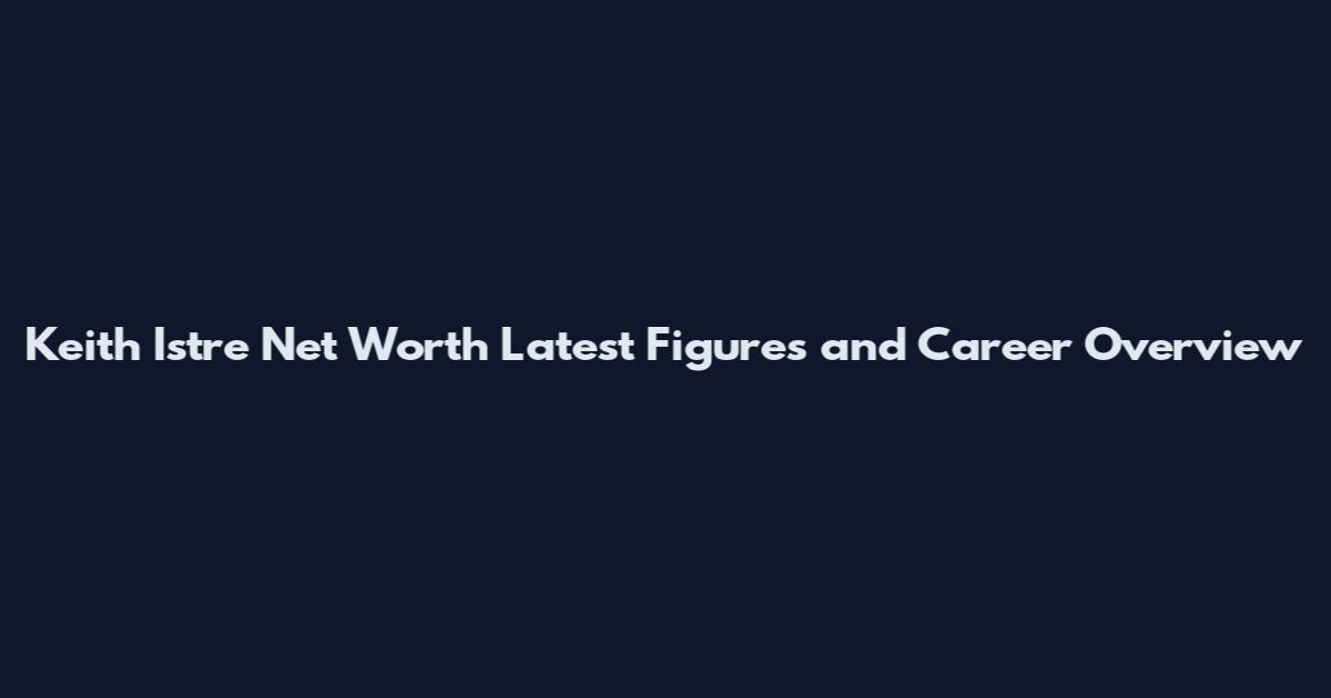Keith Istre Net Worth Latest Figures and Career Overview