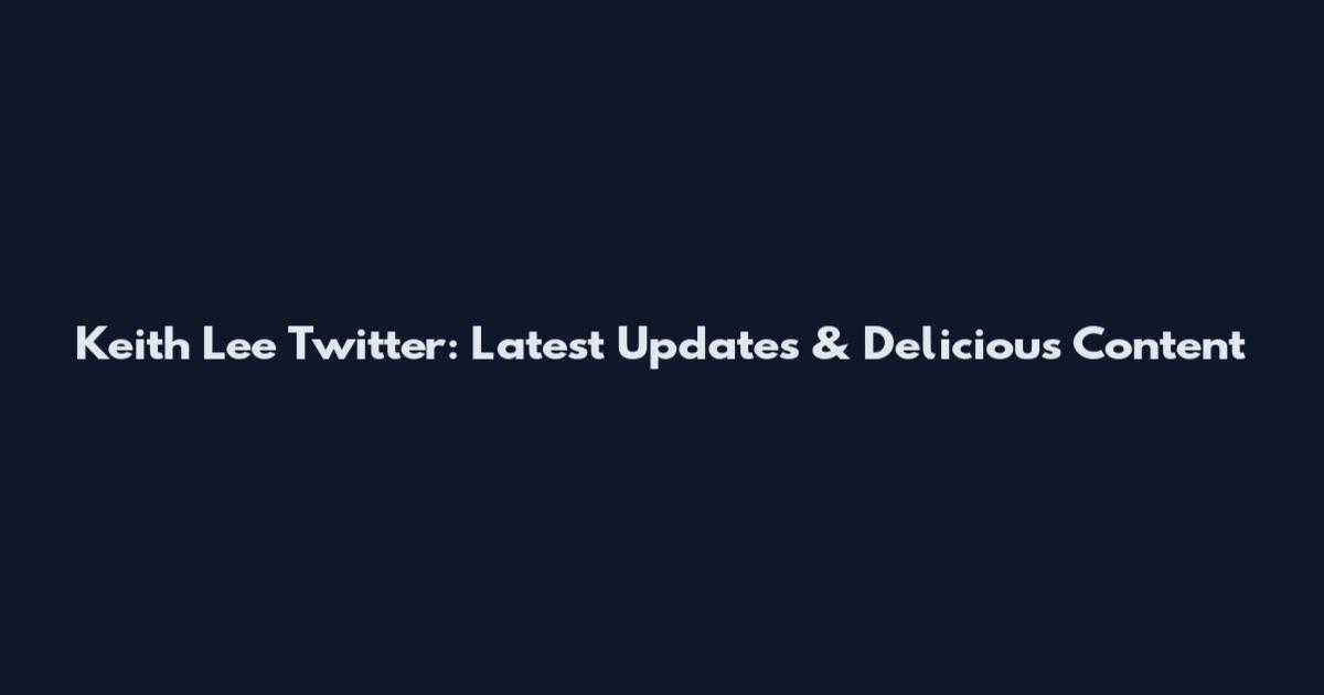 Keith Lee Twitter: Latest Updates & Delicious Content