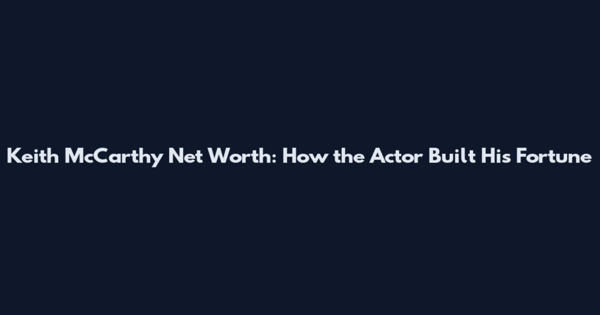 Keith McCarthy Net Worth: How the Actor Built His Fortune