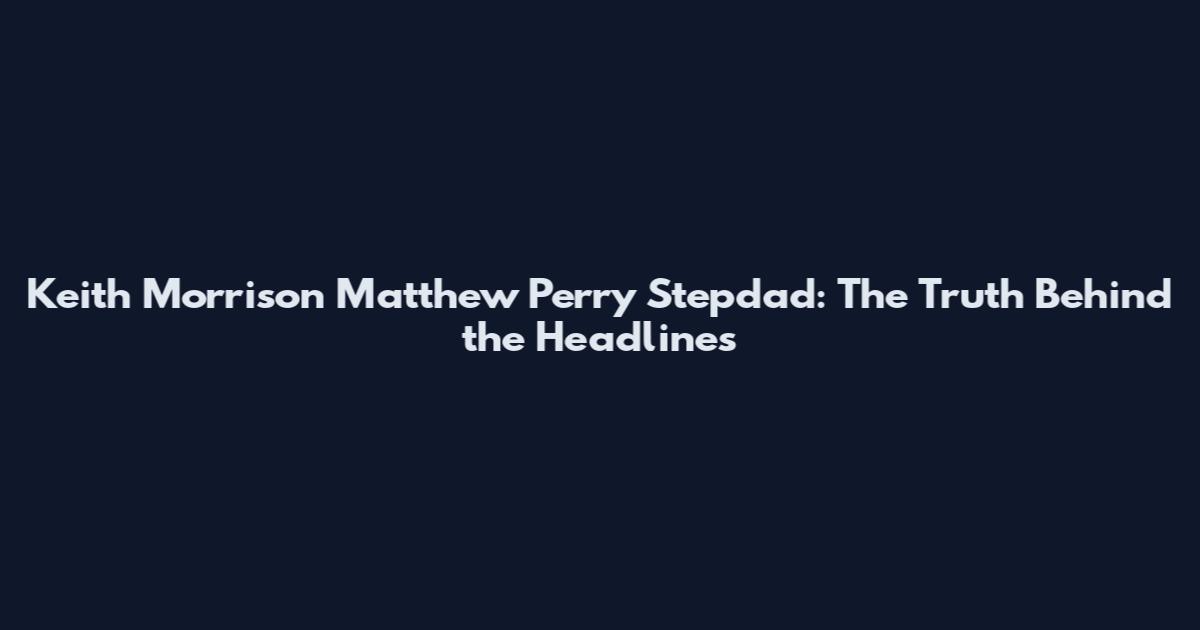 Keith Morrison Matthew Perry Stepdad: The Truth Behind the Headlines