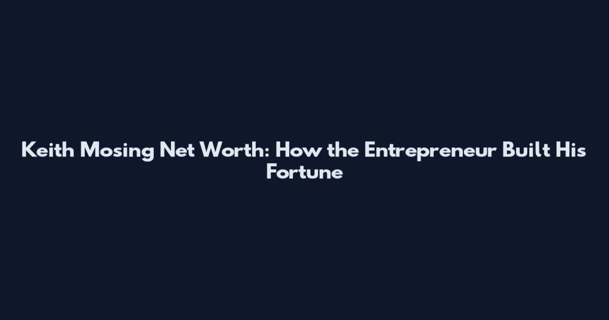 Keith Mosing Net Worth: How the Entrepreneur Built His Fortune