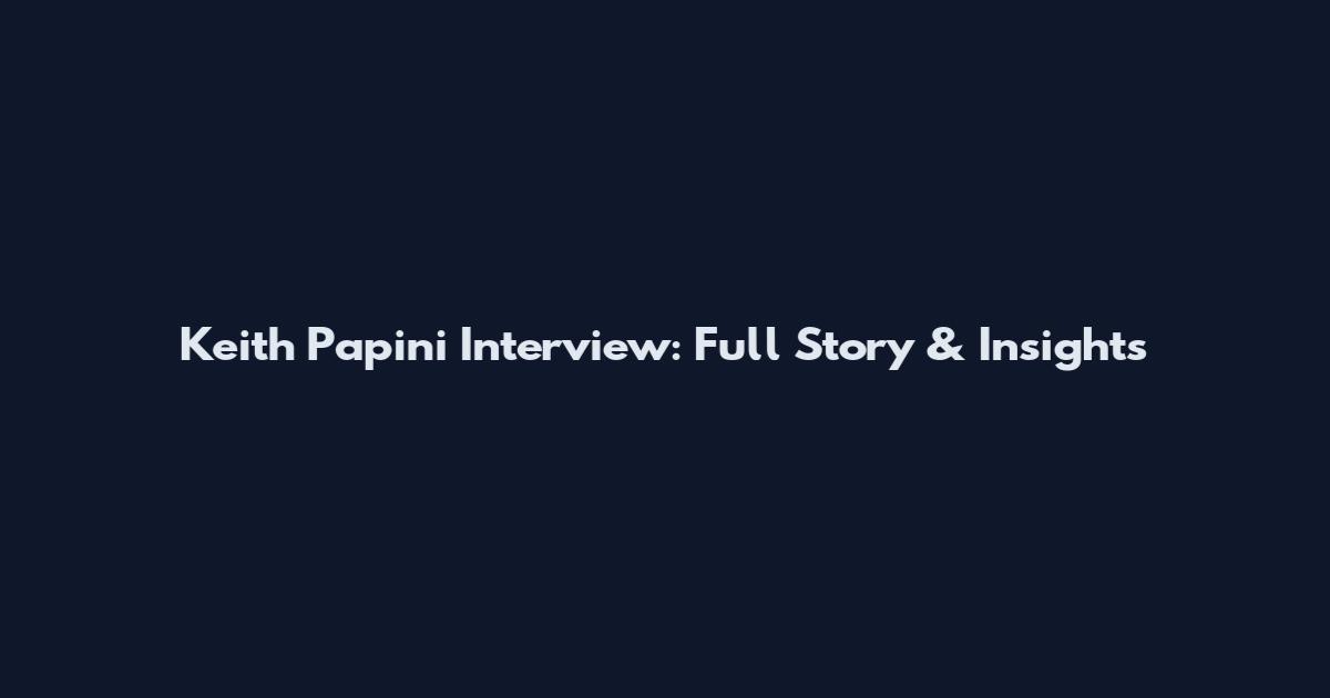 Keith Papini Interview: Full Story & Insights