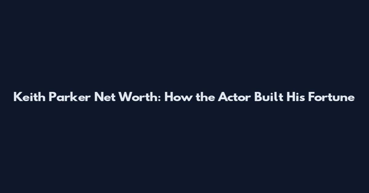 Keith Parker Net Worth: How the Actor Built His Fortune