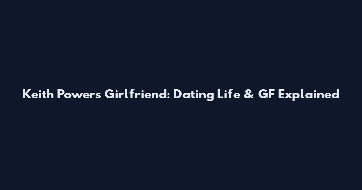 Keith Powers Girlfriend: Dating Life & GF Explained