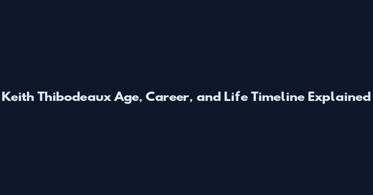 Keith Thibodeaux Age, Career, and Life Timeline Explained