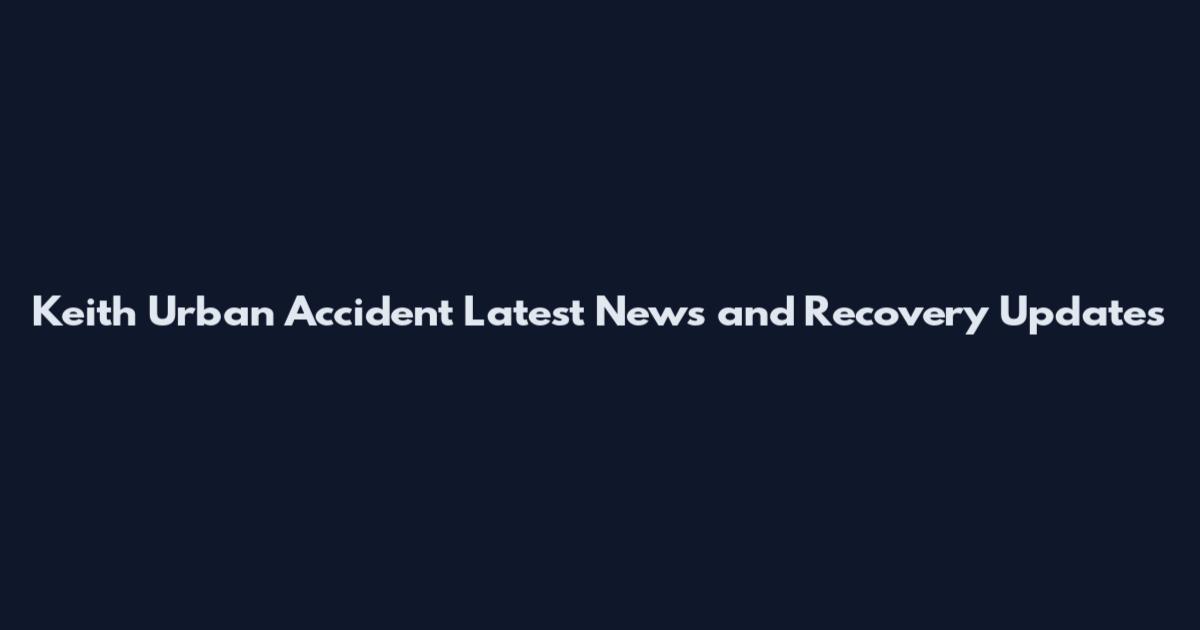 Keith Urban Accident Latest News and Recovery Updates