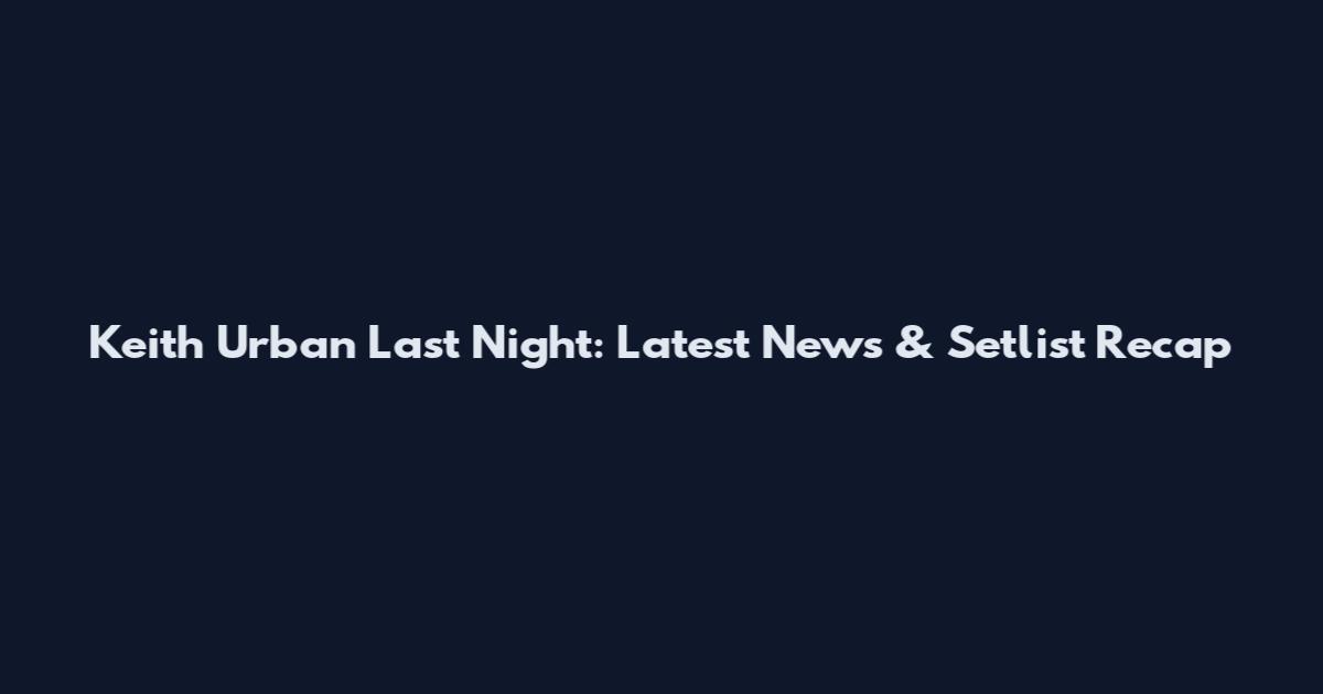 Keith Urban Last Night: Latest News & Setlist Recap
