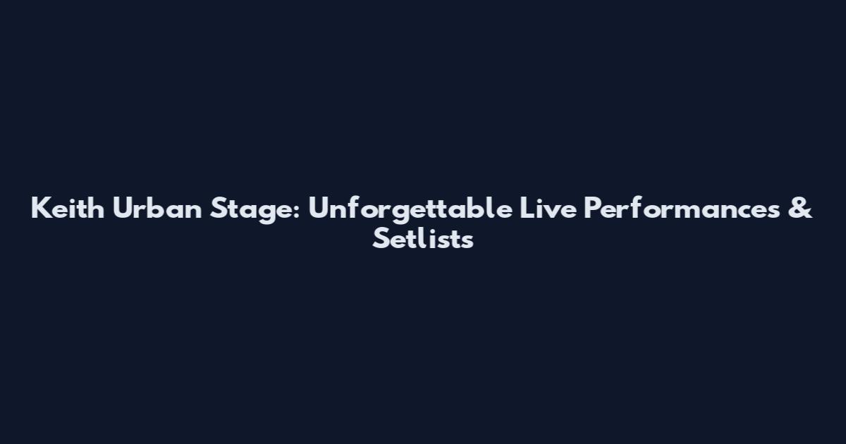 Keith Urban Stage: Unforgettable Live Performances & Setlists