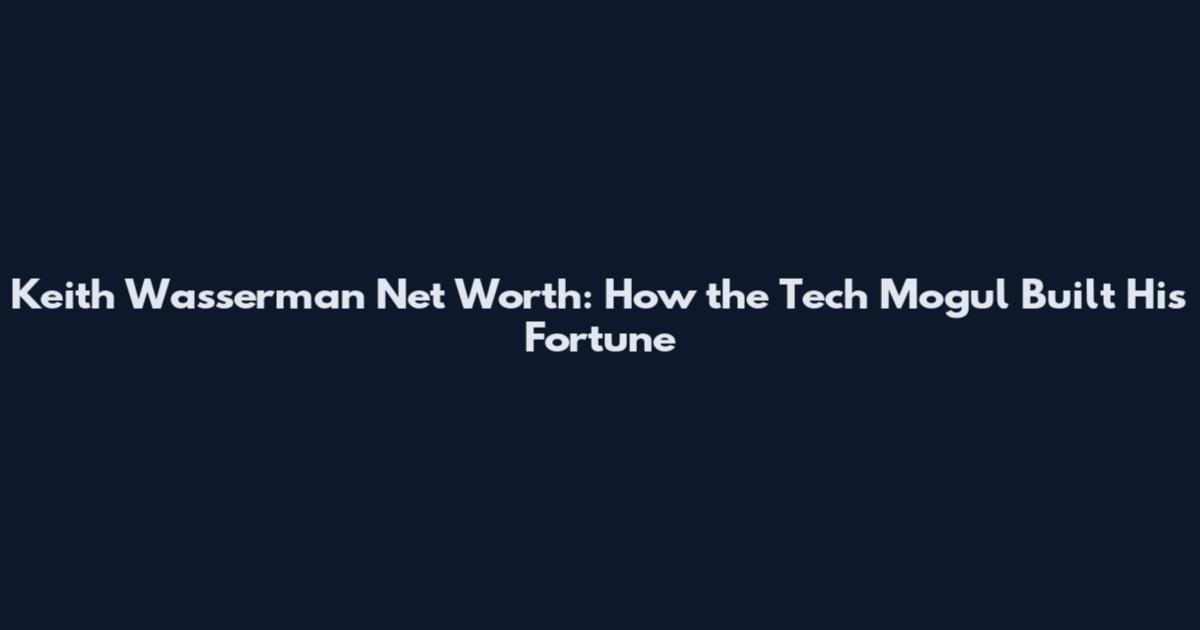 Keith Wasserman Net Worth: How the Tech Mogul Built His Fortune