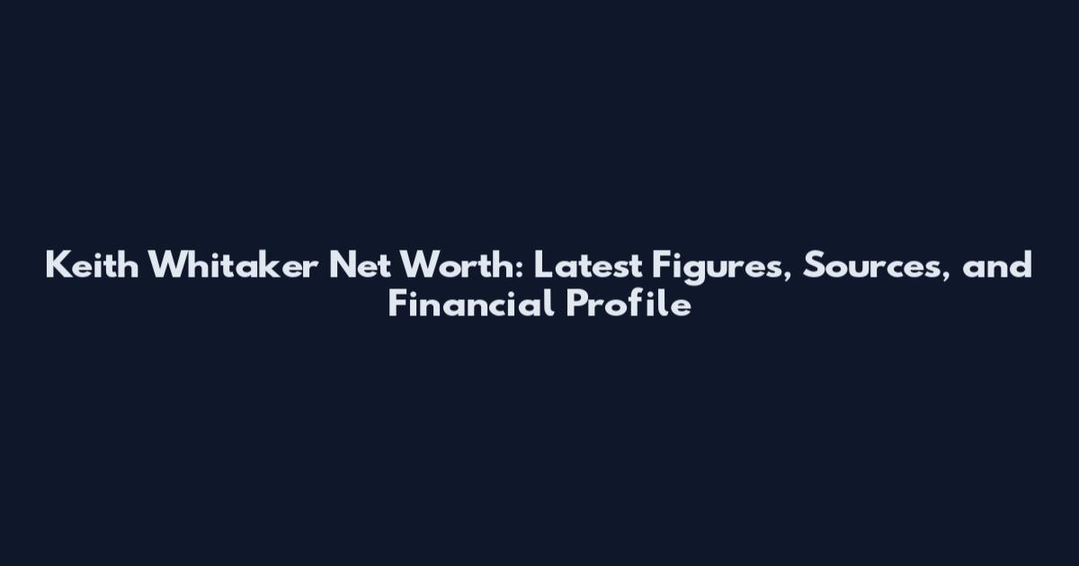 Keith Whitaker Net Worth: Latest Figures, Sources, and Financial Profile