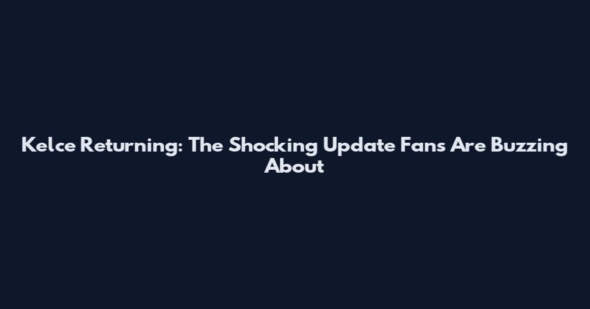 Kelce Returning: The Shocking Update Fans Are Buzzing About