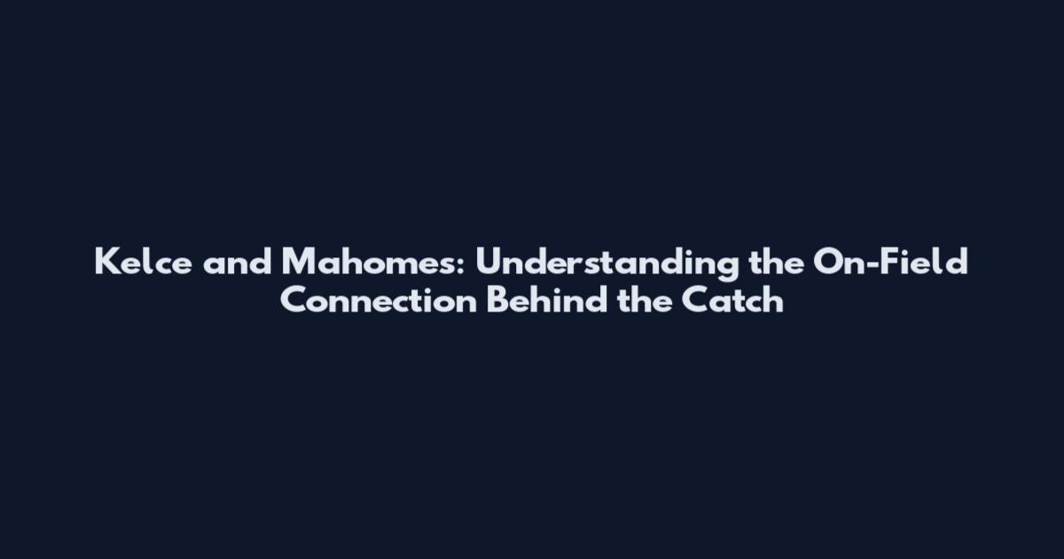 Kelce and Mahomes: Understanding the On-Field Connection Behind the Catch