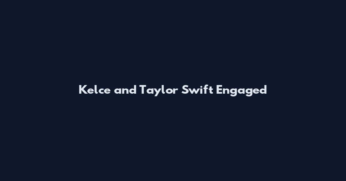 Kelce and Taylor Swift Engaged