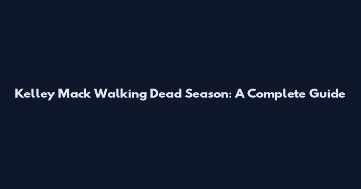 Kelley Mack Walking Dead Season: A Complete Guide