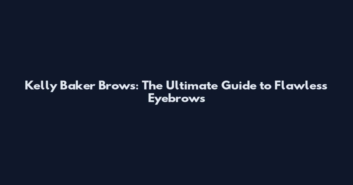 Kelly Baker Brows: The Ultimate Guide to Flawless Eyebrows