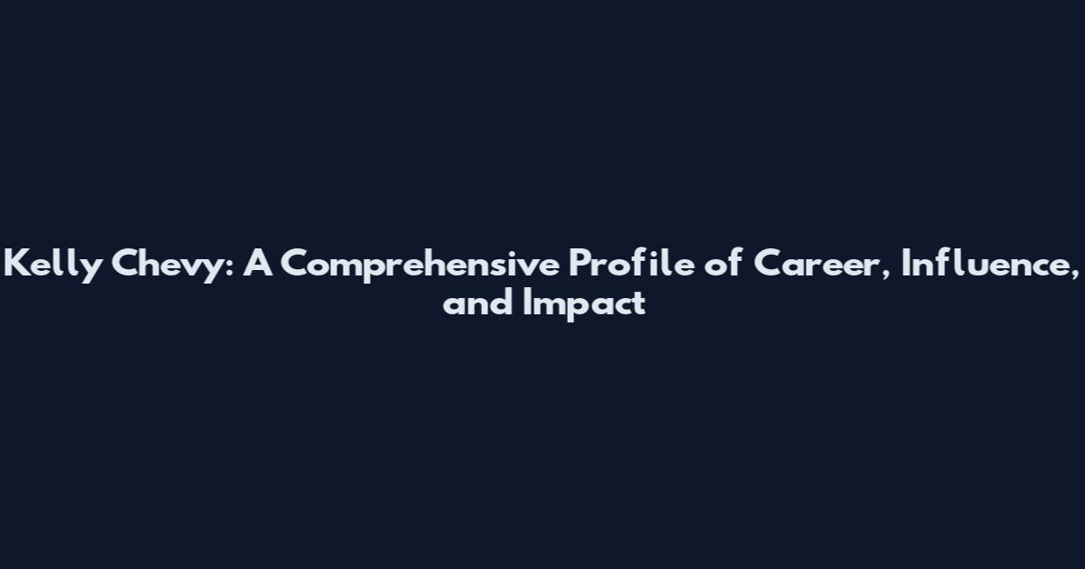 Kelly Chevy: A Comprehensive Profile of Career, Influence, and Impact
