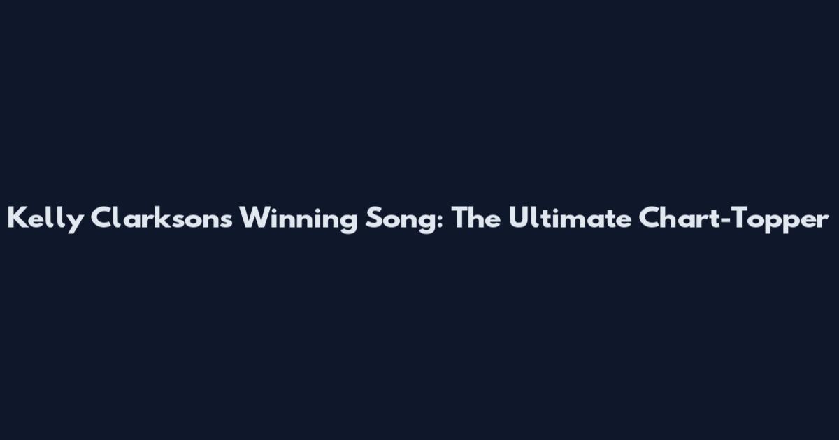 Kelly Clarkson's Winning Song: The Ultimate Chart-Topper
