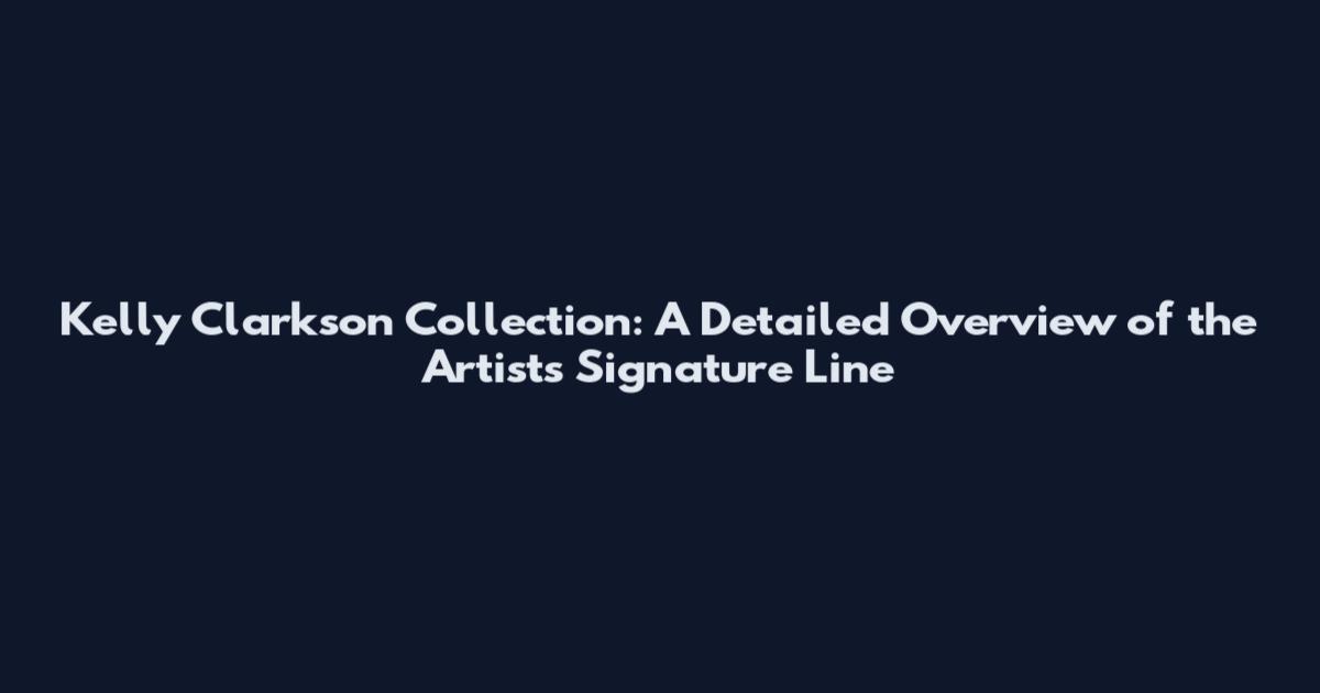 Kelly Clarkson Collection: A Detailed Overview of the Artist's Signature Line