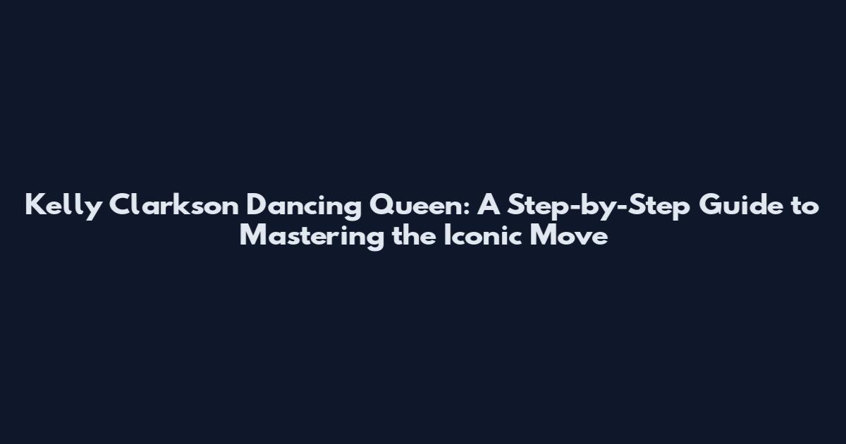 Kelly Clarkson Dancing Queen: A Step-by-Step Guide to Mastering the Iconic Move