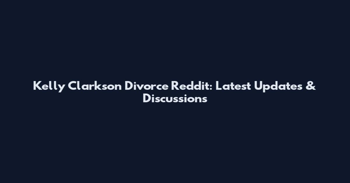 Kelly Clarkson Divorce Reddit: Latest Updates & Discussions