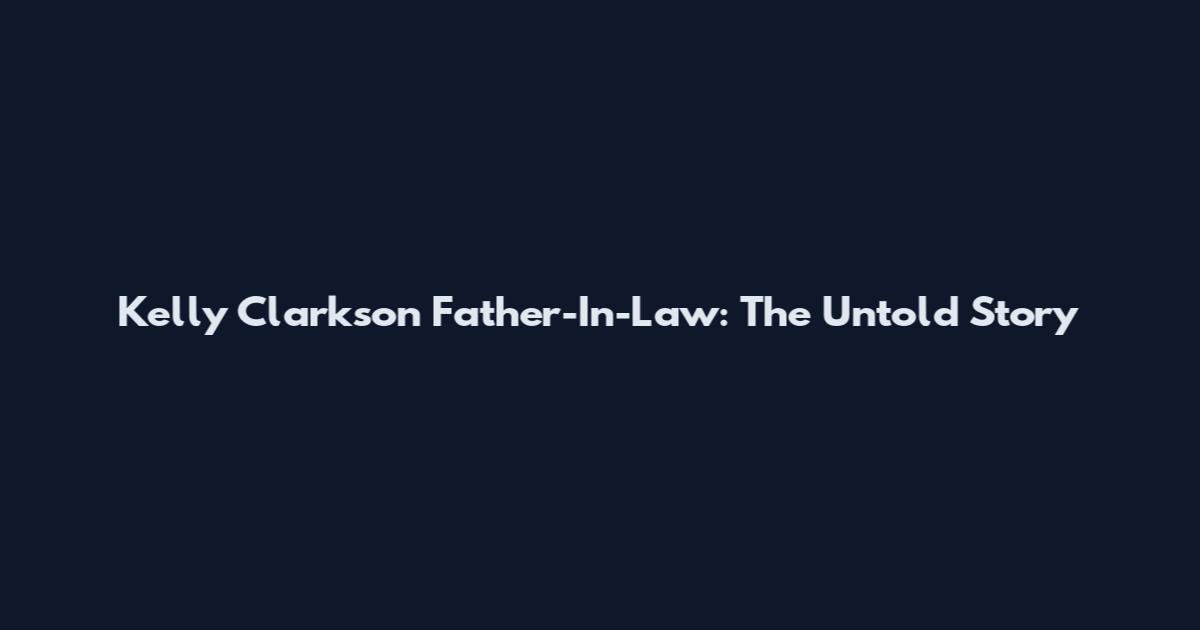 Kelly Clarkson Father-In-Law: The Untold Story