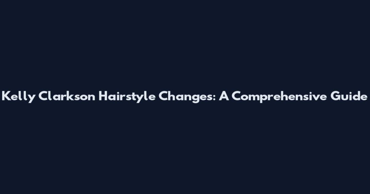 Kelly Clarkson Hairstyle Changes: A Comprehensive Guide