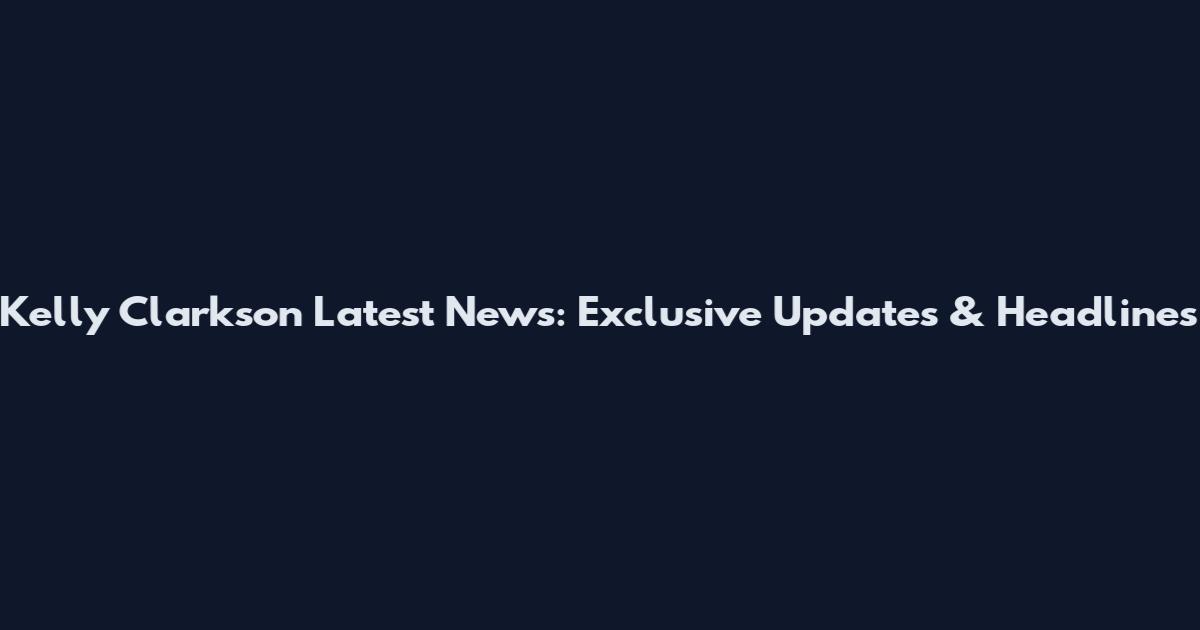 Kelly Clarkson Latest News: Exclusive Updates & Headlines