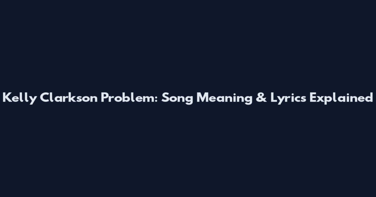 Kelly Clarkson Problem: Song Meaning & Lyrics Explained