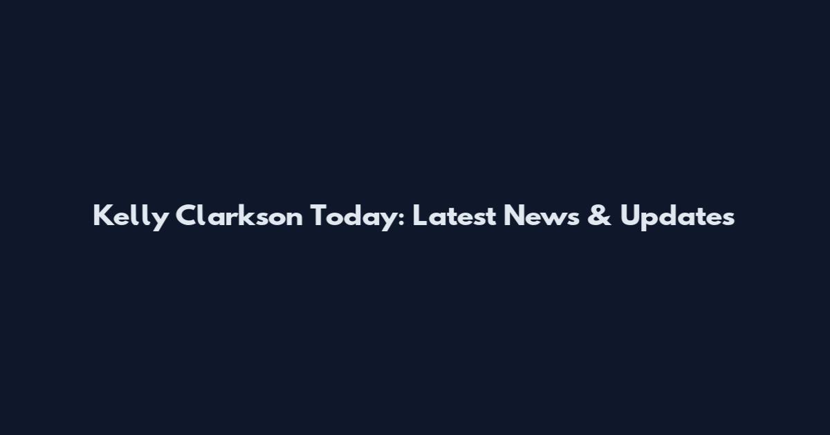 Kelly Clarkson Today: Latest News & Updates