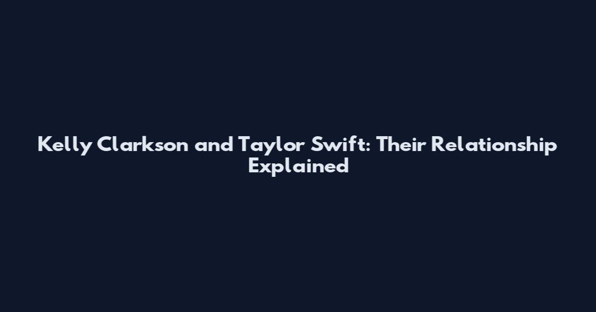 Kelly Clarkson and Taylor Swift: Their Relationship Explained