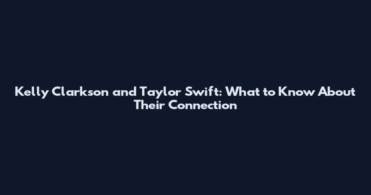 Kelly Clarkson and Taylor Swift: What to Know About Their Connection