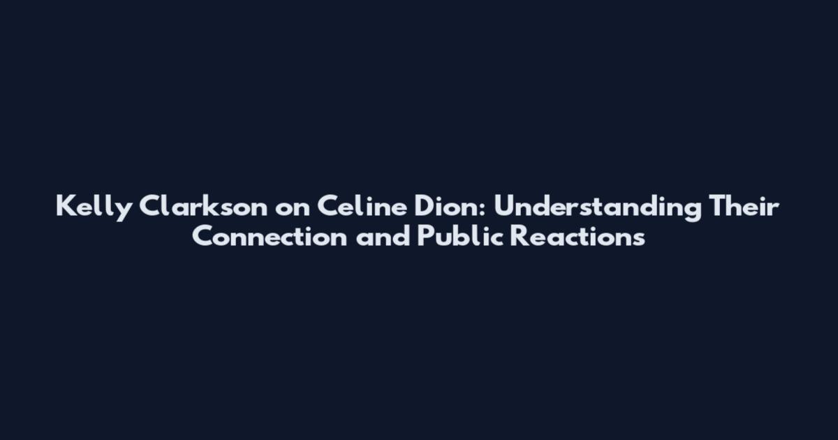 Kelly Clarkson on Celine Dion: Understanding Their Connection and Public Reactions