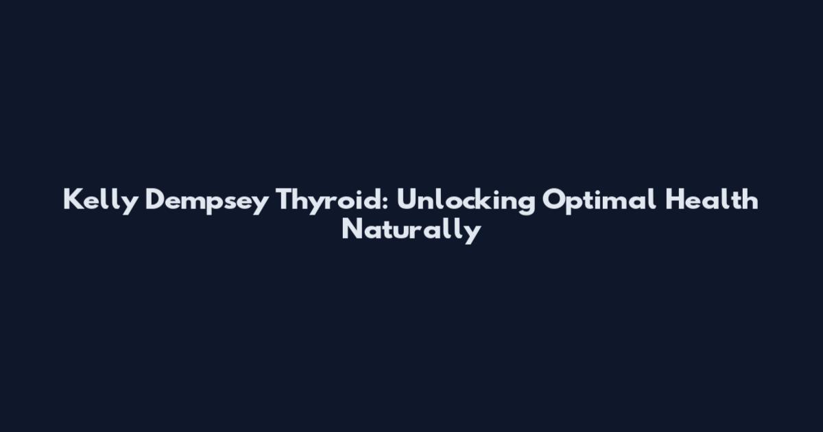 Kelly Dempsey Thyroid: Unlocking Optimal Health Naturally