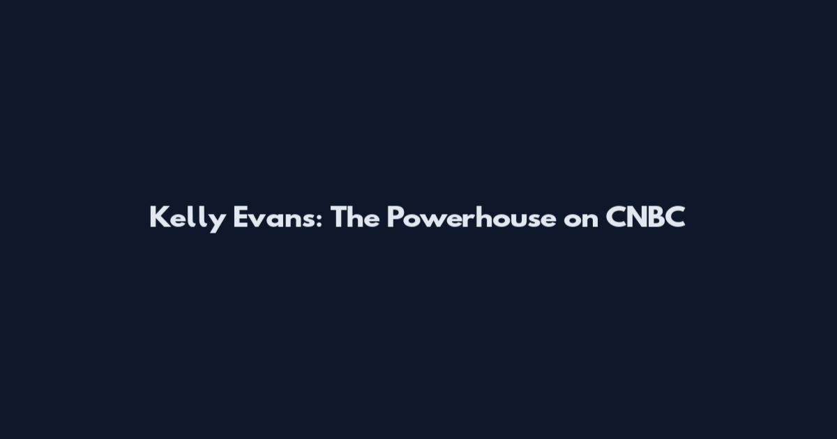 Kelly Evans: The Powerhouse on CNBC